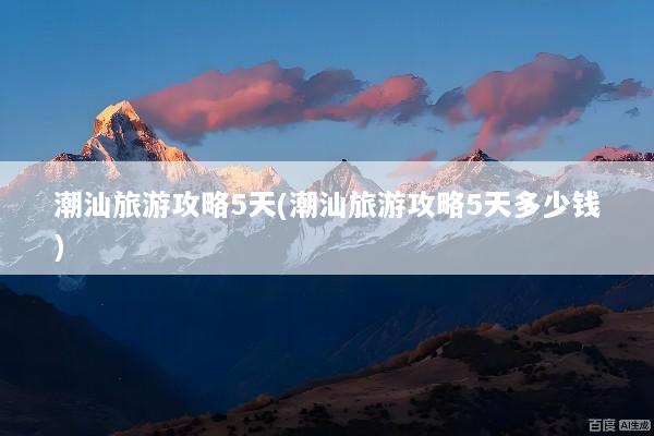 潮汕旅游攻略5天(潮汕旅游攻略5天多少钱)