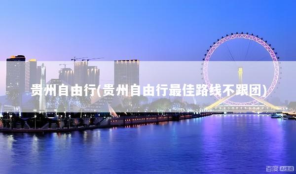 贵州自由行(贵州自由行最佳路线不跟团)