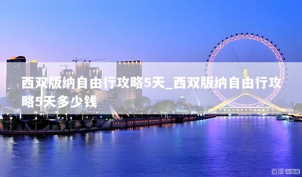 西双版纳自由行攻略5天_西双版纳自由行攻略5天多少钱