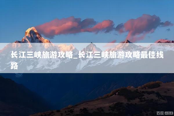 长江三峡旅游攻略_长江三峡旅游攻略最佳线路