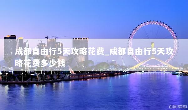成都自由行5天攻略花费_成都自由行5天攻略花费多少钱