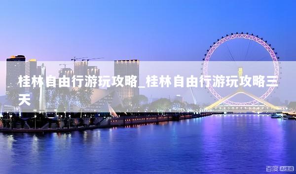 桂林自由行游玩攻略_桂林自由行游玩攻略三天