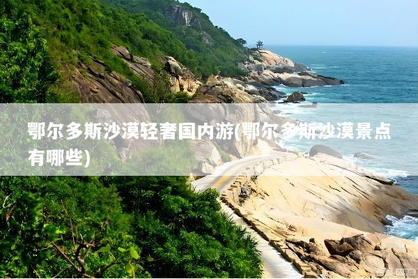 鄂尔多斯沙漠轻奢国内游(鄂尔多斯沙漠景点有哪些)