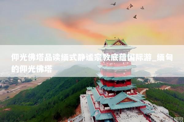 仰光佛塔品读缅式静谧宗教底蕴国际游_缅甸的仰光佛塔