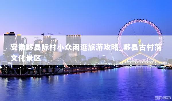 安徽黟县际村小众闲逛旅游攻略_黟县古村落文化景区