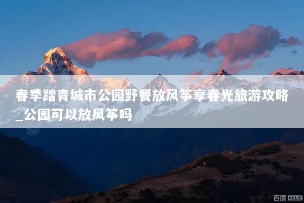 春季踏青城市公园野餐放风筝享春光旅游攻略_公园可以放风筝吗