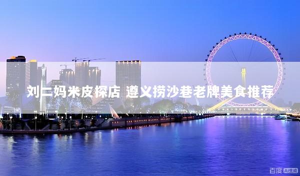 刘二妈米皮探店 遵义捞沙巷老牌美食推荐