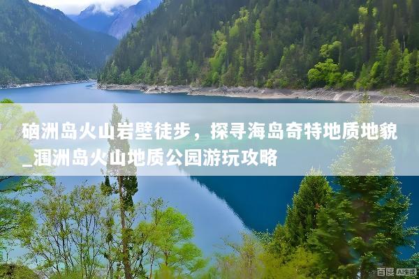 硇洲岛火山岩壁徒步，探寻海岛奇特地质地貌_涠洲岛火山地质公园游玩攻略