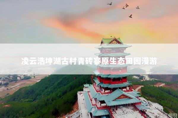 凌云浩坤湖古村青砖寨原生态田园漫游
