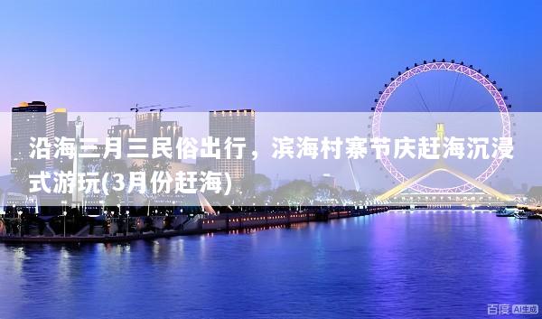 沿海三月三民俗出行，滨海村寨节庆赶海沉浸式游玩(3月份赶海)