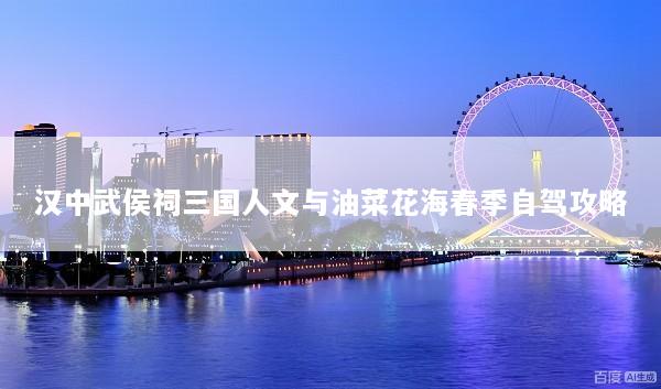 汉中武侯祠三国人文与油菜花海春季自驾攻略