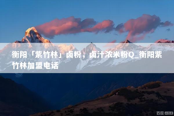 衡阳「紫竹林」卤粉，卤汁浓米粉Q_衡阳紫竹林加盟电话
