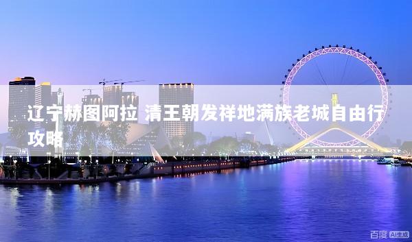 辽宁赫图阿拉 清王朝发祥地满族老城自由行攻略