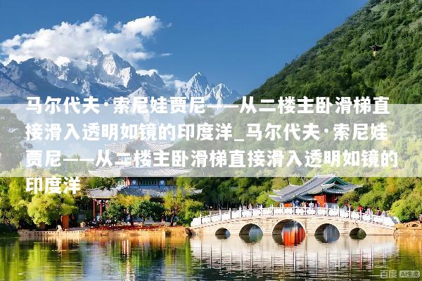 马尔代夫·索尼娃贾尼——从二楼主卧滑梯直接滑入透明如镜的印度洋_马尔代夫·索尼娃贾尼——从二楼主卧滑梯直接滑入透明如镜的印度洋