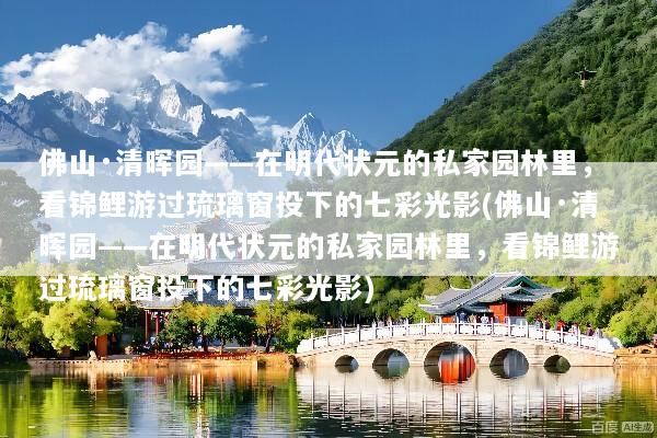 佛山·清晖园——在明代状元的私家园林里，看锦鲤游过琉璃窗投下的七彩光影(佛山·清晖园——在明代状元的私家园林里，看锦鲤游过琉璃窗投下的七彩光影)
