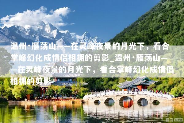 温州·雁荡山——在灵峰夜景的月光下，看合掌峰幻化成情侣相拥的剪影_温州·雁荡山——在灵峰夜景的月光下，看合掌峰幻化成情侣相拥的剪影