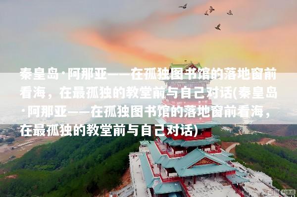 秦皇岛·阿那亚——在孤独图书馆的落地窗前看海，在最孤独的教堂前与自己对话(秦皇岛·阿那亚——在孤独图书馆的落地窗前看海，在最孤独的教堂前与自己对话)