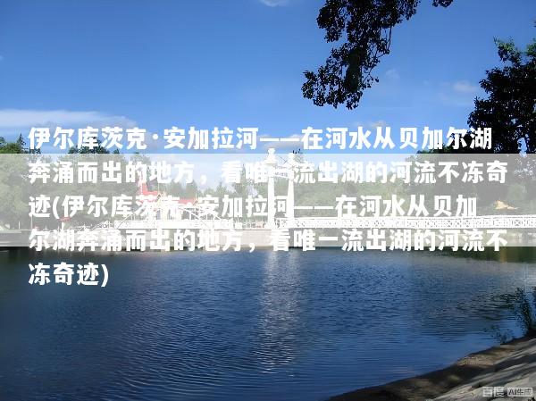 伊尔库茨克·安加拉河——在河水从贝加尔湖奔涌而出的地方，看唯一流出湖的河流不冻奇迹(伊尔库茨克·安加拉河——在河水从贝加尔湖奔涌而出的地方，看唯一流出湖的河流不冻奇迹)