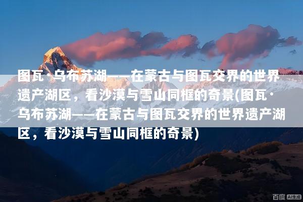 图瓦·乌布苏湖——在蒙古与图瓦交界的世界遗产湖区，看沙漠与雪山同框的奇景(图瓦·乌布苏湖——在蒙古与图瓦交界的世界遗产湖区，看沙漠与雪山同框的奇景)