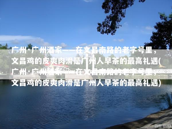 广州·广州酒家——在文昌南路的老字号里，文昌鸡的皮爽肉滑是广州人早茶的最高礼遇(广州·广州酒家——在文昌南路的老字号里，文昌鸡的皮爽肉滑是广州人早茶的最高礼遇)