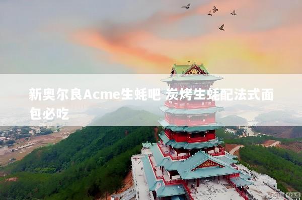 新奥尔良Acme生蚝吧 炭烤生蚝配法式面包必吃