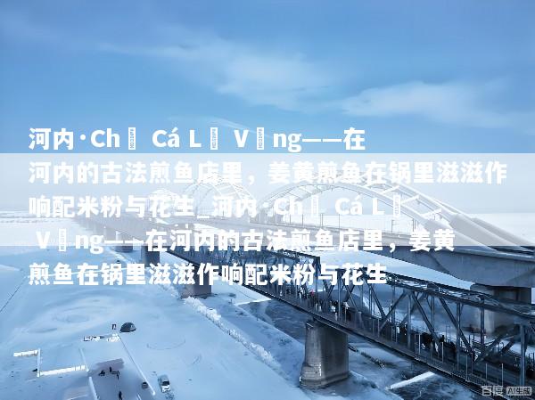 河内·Chả Cá Lã Vọng——在河内的古法煎鱼店里，姜黄煎鱼在锅里滋滋作响配米粉与花生_河内·Chả Cá Lã Vọng——在河内的古法煎鱼店里，姜黄煎鱼在锅里滋滋作响配米粉与花生