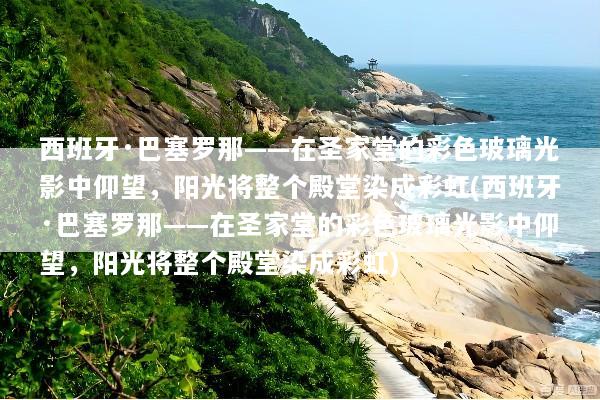 西班牙·巴塞罗那——在圣家堂的彩色玻璃光影中仰望，阳光将整个殿堂染成彩虹(西班牙·巴塞罗那——在圣家堂的彩色玻璃光影中仰望，阳光将整个殿堂染成彩虹)