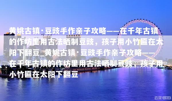 黄姚古镇·豆豉手作亲子攻略——在千年古镇的作坊里用古法晒制豆豉，孩子用小竹匾在太阳下翻豆_黄姚古镇·豆豉手作亲子攻略——在千年古镇的作坊里用古法晒制豆豉，孩子用小竹匾在太阳下翻豆