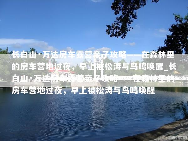 长白山·万达房车露营亲子攻略——在森林里的房车营地过夜，早上被松涛与鸟鸣唤醒_长白山·万达房车露营亲子攻略——在森林里的房车营地过夜，早上被松涛与鸟鸣唤醒