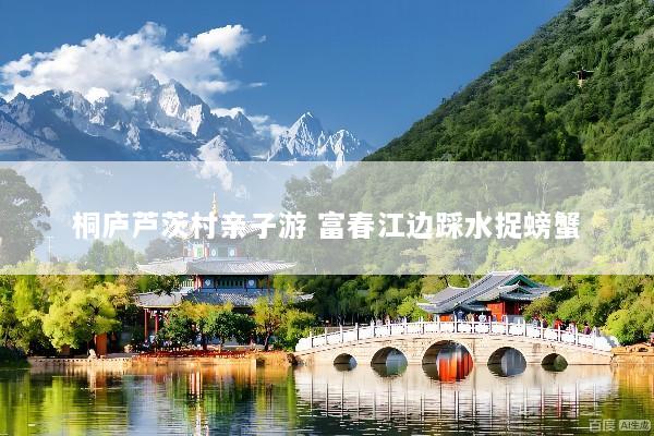 桐庐芦茨村亲子游 富春江边踩水捉螃蟹