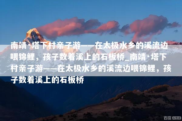 南靖·塔下村亲子游——在太极水乡的溪流边喂锦鲤，孩子数着溪上的石板桥_南靖·塔下村亲子游——在太极水乡的溪流边喂锦鲤，孩子数着溪上的石板桥