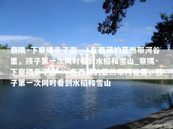 察隅·下察隅亲子游——在西藏的亚热带河谷里，孩子第一次同时看到水稻和雪山_察隅·下察隅亲子游——在西藏的亚热带河谷里，孩子第一次同时看到水稻和雪山