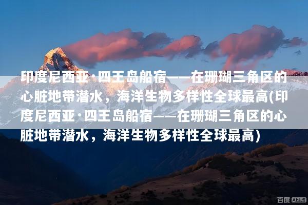 印度尼西亚·四王岛船宿——在珊瑚三角区的心脏地带潜水，海洋生物多样性全球最高(印度尼西亚·四王岛船宿——在珊瑚三角区的心脏地带潜水，海洋生物多样性全球最高)