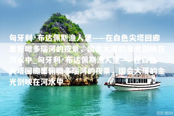 匈牙利·布达佩斯渔人堡——在白色尖塔回廊里俯瞰多瑙河的夜景，国会大厦的金光倒映在河水中_匈牙利·布达佩斯渔人堡——在白色尖塔回廊里俯瞰多瑙河的夜景，国会大厦的金光倒映在河水中