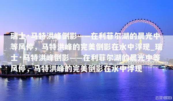 瑞士·马特洪峰倒影——在利菲尔湖的晨光中等风停，马特洪峰的完美倒影在水中浮现_瑞士·马特洪峰倒影——在利菲尔湖的晨光中等风停，马特洪峰的完美倒影在水中浮现