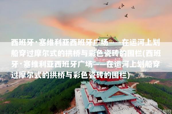 西班牙·塞维利亚西班牙广场——在运河上划船穿过摩尔式的拱桥与彩色瓷砖的围栏(西班牙·塞维利亚西班牙广场——在运河上划船穿过摩尔式的拱桥与彩色瓷砖的围栏)