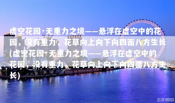 虚空花园·无重力之境——悬浮在虚空中的花园，没有重力，花草向上向下向四面八方生长(虚空花园·无重力之境——悬浮在虚空中的花园，没有重力，花草向上向下向四面八方生长)