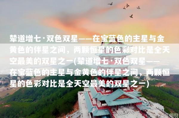辇道增七·双色双星——在宝蓝色的主星与金黄色的伴星之间，两颗恒星的色彩对比是全天空最美的双星之一(辇道增七·双色双星——在宝蓝色的主星与金黄色的伴星之间，两颗恒星的色彩对比是全天空最美的双星之一)