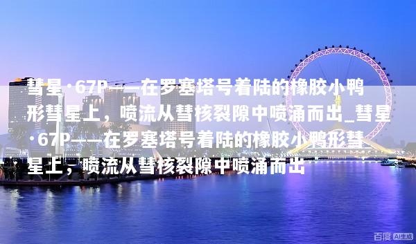 彗星·67P——在罗塞塔号着陆的橡胶小鸭形彗星上，喷流从彗核裂隙中喷涌而出_彗星·67P——在罗塞塔号着陆的橡胶小鸭形彗星上，喷流从彗核裂隙中喷涌而出