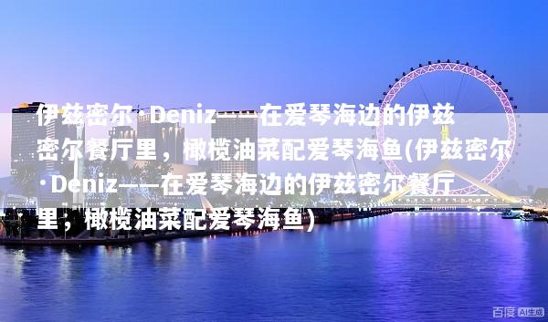 伊兹密尔·Deniz——在爱琴海边的伊兹密尔餐厅里，橄榄油菜配爱琴海鱼(伊兹密尔·Deniz——在爱琴海边的伊兹密尔餐厅里，橄榄油菜配爱琴海鱼)
