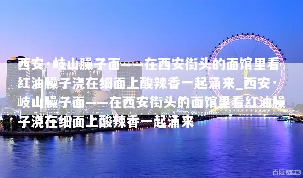 西安·岐山臊子面——在西安街头的面馆里看红油臊子浇在细面上酸辣香一起涌来_西安·岐山臊子面——在西安街头的面馆里看红油臊子浇在细面上酸辣香一起涌来