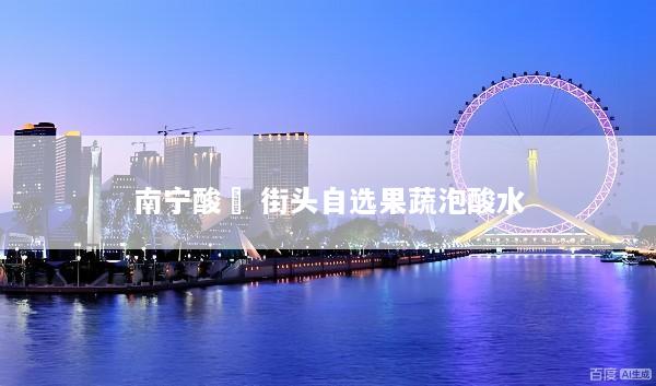 南宁酸嘢 街头自选果蔬泡酸水