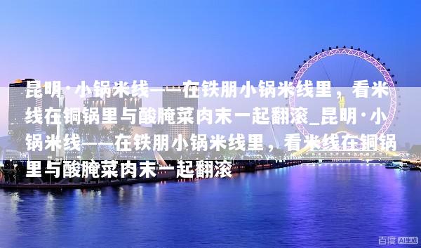 昆明·小锅米线——在铁朋小锅米线里，看米线在铜锅里与酸腌菜肉末一起翻滚_昆明·小锅米线——在铁朋小锅米线里，看米线在铜锅里与酸腌菜肉末一起翻滚