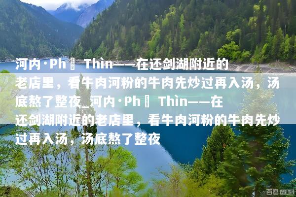 河内·Phở Thìn——在还剑湖附近的老店里，看牛肉河粉的牛肉先炒过再入汤，汤底熬了整夜_河内·Phở Thìn——在还剑湖附近的老店里，看牛肉河粉的牛肉先炒过再入汤，汤底熬了整夜