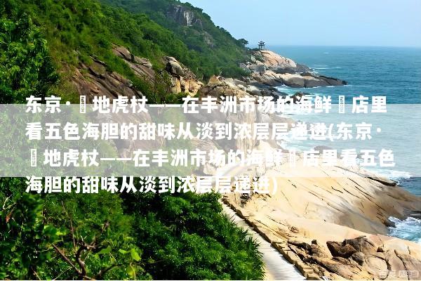 东京·築地虎杖——在丰洲市场的海鲜丼店里看五色海胆的甜味从淡到浓层层递进(东京·築地虎杖——在丰洲市场的海鲜丼店里看五色海胆的甜味从淡到浓层层递进)