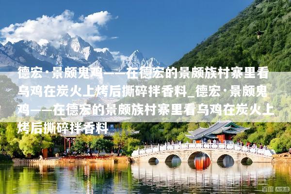 德宏·景颇鬼鸡——在德宏的景颇族村寨里看乌鸡在炭火上烤后撕碎拌香料_德宏·景颇鬼鸡——在德宏的景颇族村寨里看乌鸡在炭火上烤后撕碎拌香料