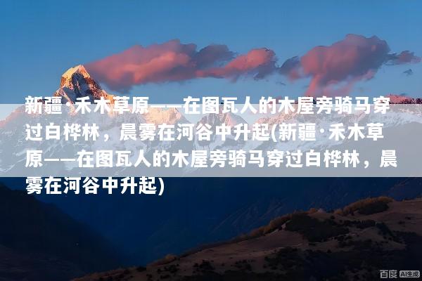 新疆·禾木草原——在图瓦人的木屋旁骑马穿过白桦林，晨雾在河谷中升起(新疆·禾木草原——在图瓦人的木屋旁骑马穿过白桦林，晨雾在河谷中升起)