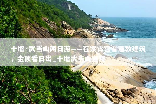 十堰·武当山两日游——在紫霄宫看道教建筑，金顶看日出_十堰武当山道观