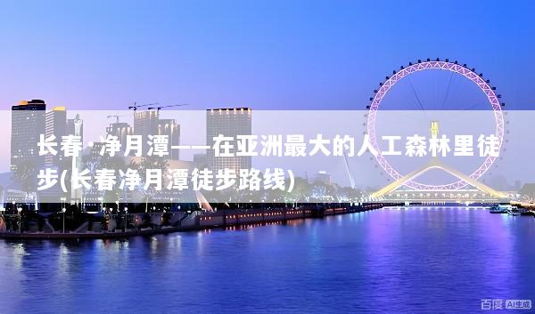 长春·净月潭——在亚洲最大的人工森林里徒步(长春净月潭徒步路线)