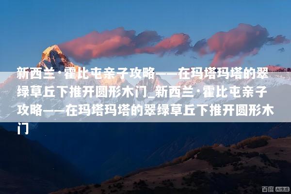 新西兰·霍比屯亲子攻略——在玛塔玛塔的翠绿草丘下推开圆形木门_新西兰·霍比屯亲子攻略——在玛塔玛塔的翠绿草丘下推开圆形木门